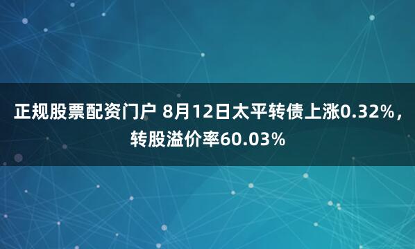 正规股票配资门户 8月12日太平转债上涨0.32%，转股溢价率60.03%