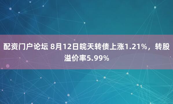 配资门户论坛 8月12日皖天转债上涨1.21%，转股溢价率5.99%