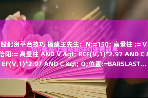 炒股配资平台技巧 福建王先生:N:=150; 高量柱 := V = HHV(V, N);高量三倍阳:= 高量柱 AND V > REF(V,1)*2.97 AND C > O;位置:=BARSLAST...