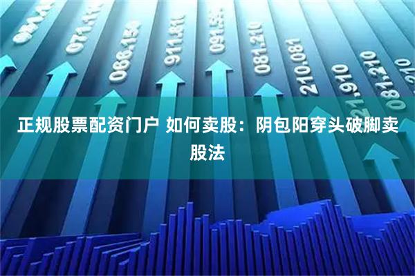 正规股票配资门户 如何卖股：阴包阳穿头破脚卖股法