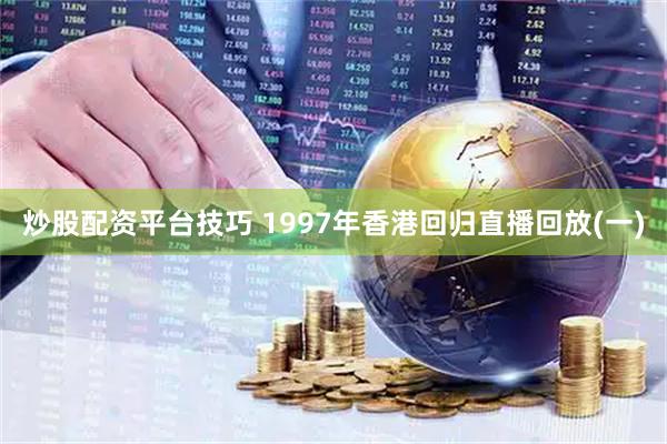 炒股配资平台技巧 1997年香港回归直播回放(一)