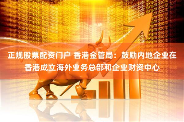 正规股票配资门户 香港金管局：鼓励内地企业在香港成立海外业务总部和企业财资中心