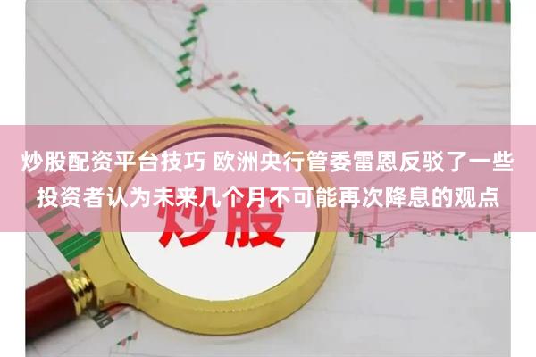 炒股配资平台技巧 欧洲央行管委雷恩反驳了一些投资者认为未来几个月不可能再次降息的观点