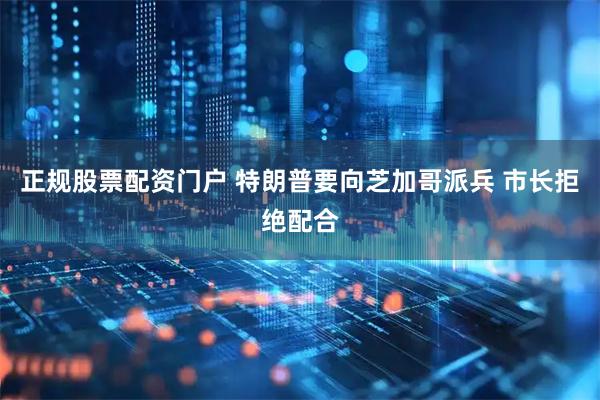 正规股票配资门户 特朗普要向芝加哥派兵 市长拒绝配合