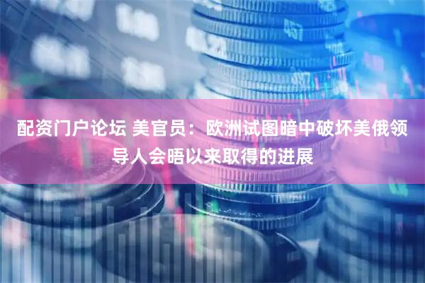 配资门户论坛 美官员：欧洲试图暗中破坏美俄领导人会晤以来取得的进展