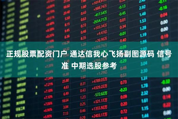 正规股票配资门户 通达信我心飞扬副图源码 信号准 中期选股参考