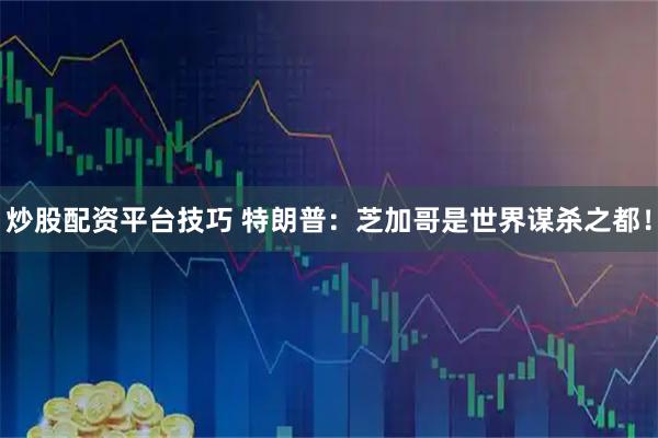 炒股配资平台技巧 特朗普：芝加哥是世界谋杀之都！