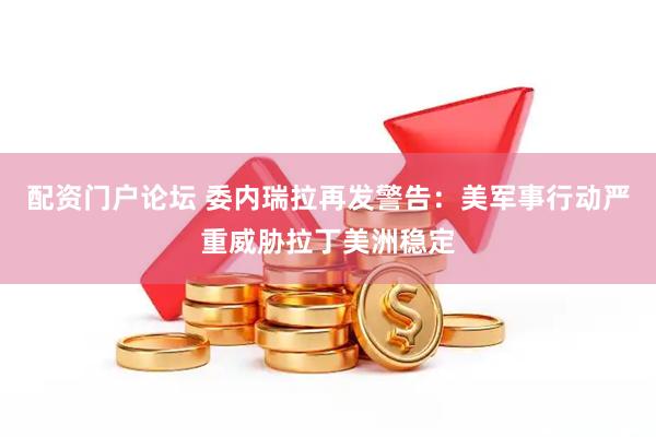 配资门户论坛 委内瑞拉再发警告：美军事行动严重威胁拉丁美洲稳定