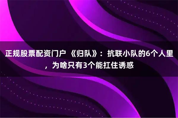 正规股票配资门户 《归队》：抗联小队的6个人里，为啥只有3个能扛住诱惑