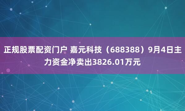 正规股票配资门户 嘉元科技（688388）9月4日主力资金净卖出3826.01万元