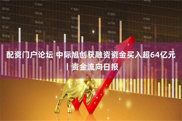 配资门户论坛 中际旭创获融资资金买入超64亿元丨资金流向日报
