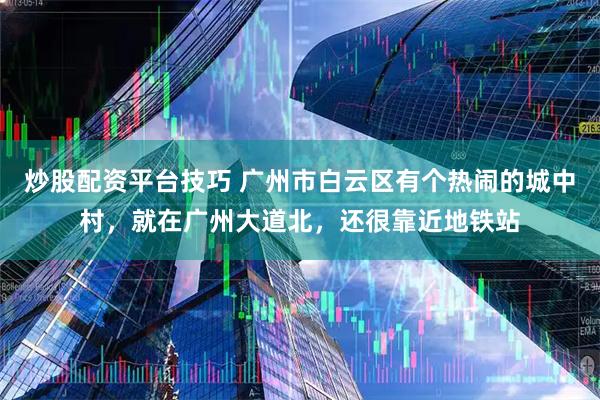 炒股配资平台技巧 广州市白云区有个热闹的城中村，就在广州大道北，还很靠近地铁站