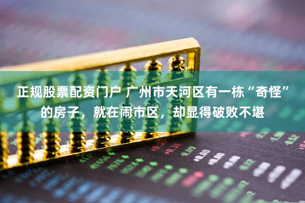 正规股票配资门户 广州市天河区有一栋“奇怪”的房子，就在闹市区，却显得破败不堪