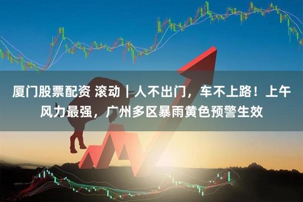 厦门股票配资 滚动｜人不出门，车不上路！上午风力最强，广州多区暴雨黄色预警生效