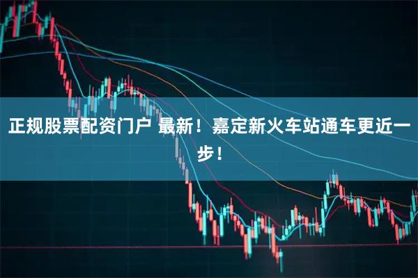 正规股票配资门户 最新！嘉定新火车站通车更近一步！