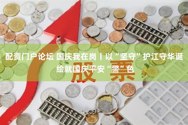 配资门户论坛 国庆我在岗丨以“坚守”护江守华诞 绘就国庆平安“警”色