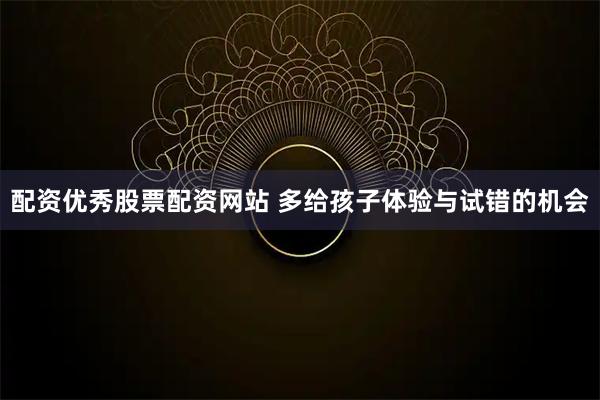 配资优秀股票配资网站 多给孩子体验与试错的机会