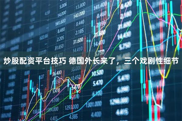 炒股配资平台技巧 德国外长来了，三个戏剧性细节