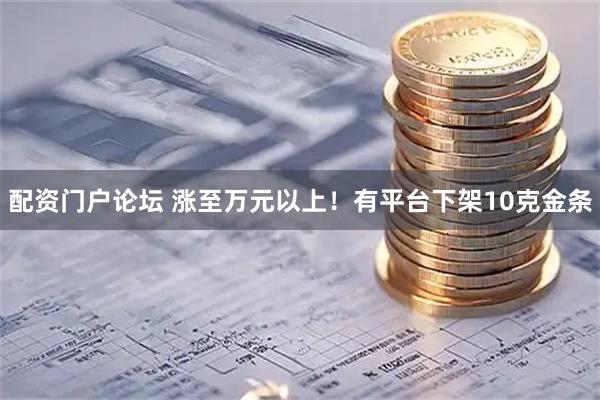 配资门户论坛 涨至万元以上！有平台下架10克金条