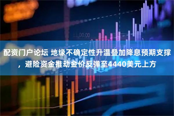 配资门户论坛 地缘不确定性升温叠加降息预期支撑,避险资金推动金价反弹至4440美元上方