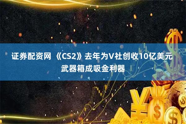 证券配资网 《CS2》去年为V社创收10亿美元 武器箱成吸金利器