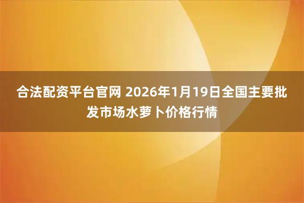 合法配资平台官网 2026年1月19日全国主要批发市场水萝卜价格行情