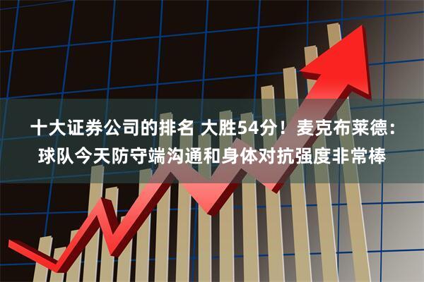 十大证券公司的排名 大胜54分！麦克布莱德：球队今天防守端沟通和身体对抗强度非常棒