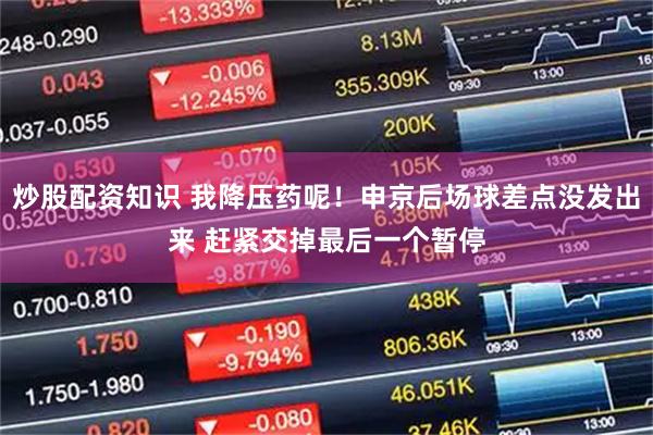 炒股配资知识 我降压药呢！申京后场球差点没发出来 赶紧交掉最后一个暂停