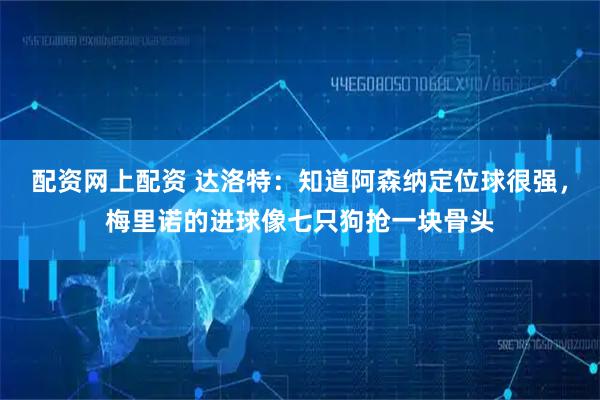 配资网上配资 达洛特：知道阿森纳定位球很强，梅里诺的进球像七只狗抢一块骨头