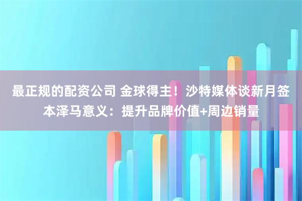 最正规的配资公司 金球得主！沙特媒体谈新月签本泽马意义：提升品牌价值+周边销量