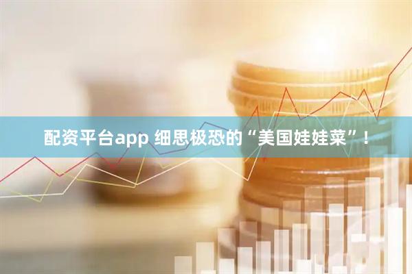 配资平台app 细思极恐的“美国娃娃菜”！