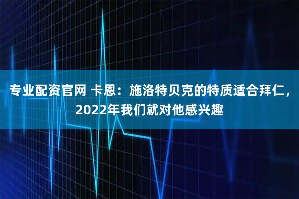 专业配资官网 卡恩：施洛特贝克的特质适合拜仁，2022年我们就对他感兴趣