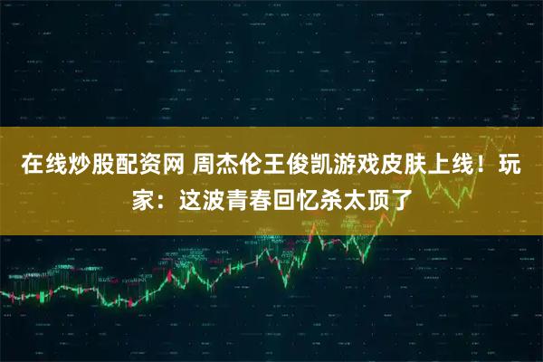 在线炒股配资网 周杰伦王俊凯游戏皮肤上线！玩家：这波青春回忆杀太顶了