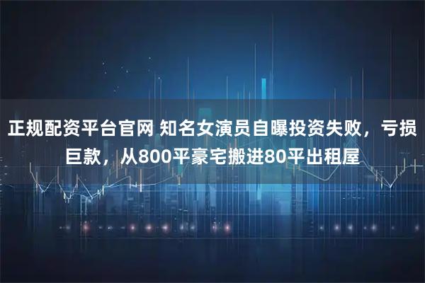 正规配资平台官网 知名女演员自曝投资失败，亏损巨款，从800平豪宅搬进80平出租屋