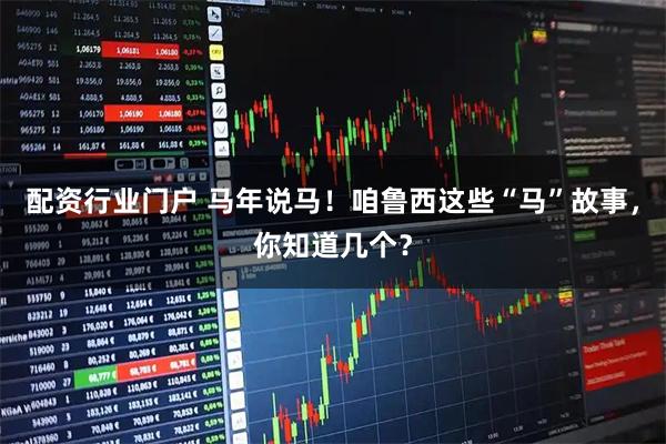 配资行业门户 马年说马！咱鲁西这些“马”故事，你知道几个？