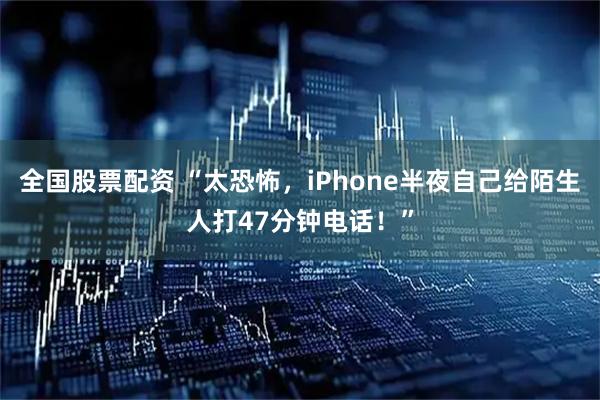 全国股票配资 “太恐怖，iPhone半夜自己给陌生人打47分钟电话！”