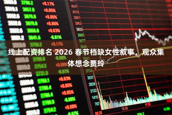 线上配资排名 2026 春节档缺女性叙事，观众集体想念贾玲