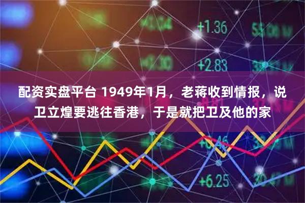 配资实盘平台 1949年1月，老蒋收到情报，说卫立煌要逃往香港，于是就把卫及他的家