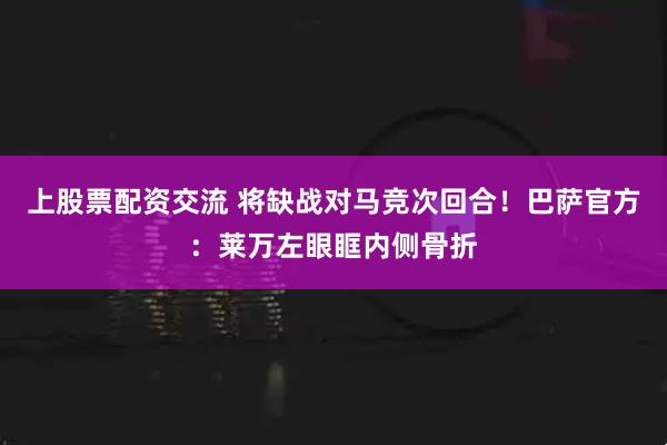 上股票配资交流 将缺战对马竞次回合！巴萨官方：莱万左眼眶内侧骨折