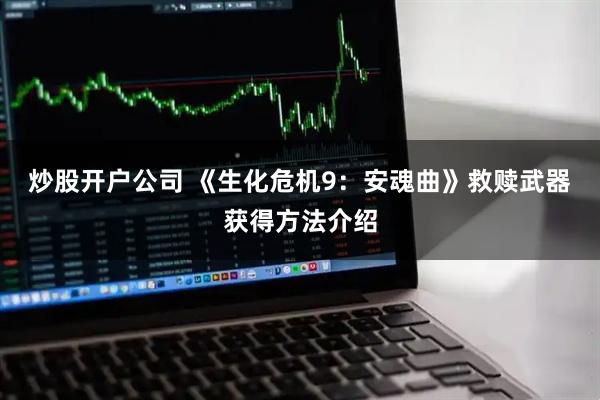 炒股开户公司 《生化危机9：安魂曲》救赎武器获得方法介绍