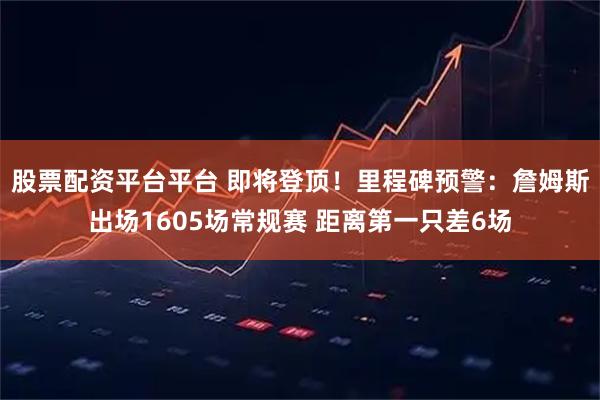 股票配资平台平台 即将登顶！里程碑预警：詹姆斯出场1605场常规赛 距离第一只差6场