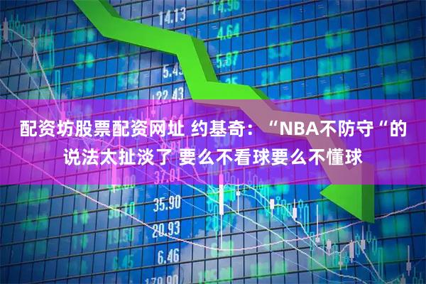 配资坊股票配资网址 约基奇：“NBA不防守“的说法太扯淡了 要么不看球要么不懂球