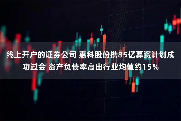 线上开户的证券公司 惠科股份携85亿募资计划成功过会 资产负债率高出行业均值约15％