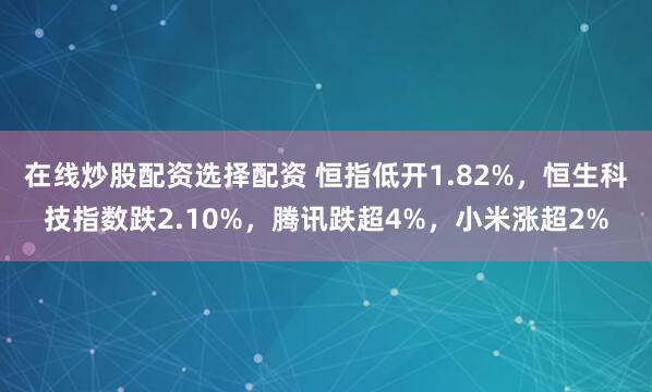 在线炒股配资选择配资 恒指低开1.82%，恒生科技指数跌2.10%，腾讯跌超4%，小米涨超2%