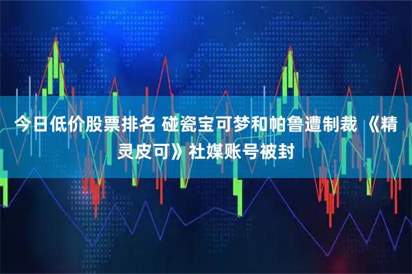 今日低价股票排名 碰瓷宝可梦和帕鲁遭制裁 《精灵皮可》社媒账号被封