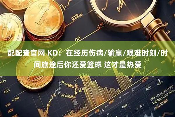 配配查官网 KD:在经历伤病/输赢/艰难时刻/时间旅途后你还爱篮球 这才是热爱