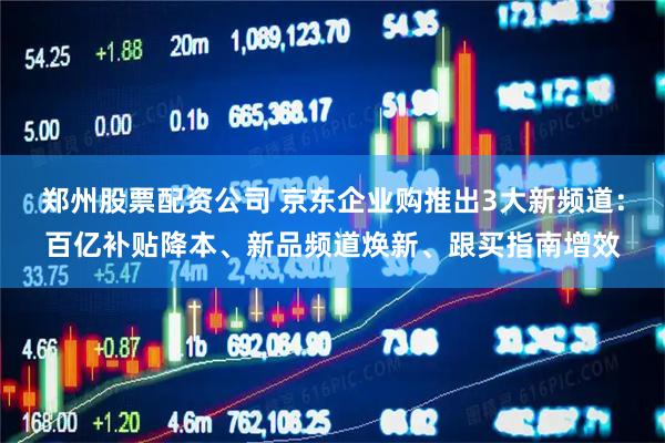 郑州股票配资公司 京东企业购推出3大新频道：百亿补贴降本、新品频道焕新、跟买指南增效