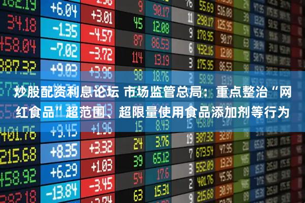 炒股配资利息论坛 市场监管总局：重点整治“网红食品”超范围、超限量使用食品添加剂等行为