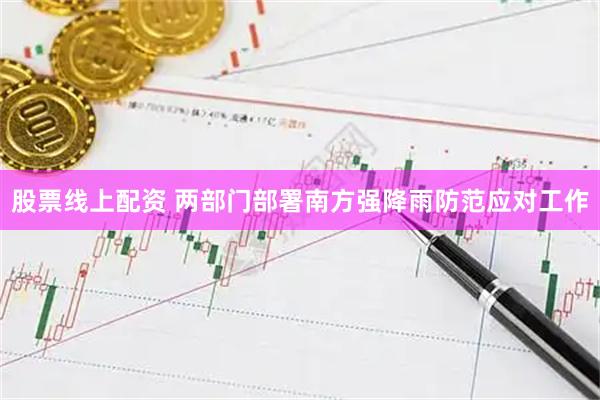 股票线上配资 两部门部署南方强降雨防范应对工作