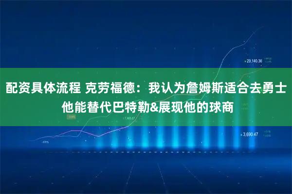 配资具体流程 克劳福德：我认为詹姆斯适合去勇士 他能替代巴特勒&展现他的球商